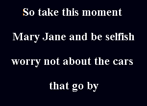 So take this moment
Mary Jane and be selfish
worry not about the cars

that go by