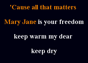 'Cause all that matters
Mary Jane is your freedom
keep warm my dear

keep dry