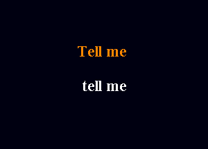Tell me

tell me