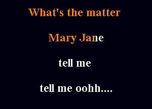 What's the matter

Mary Jane

tell me

tell me 00hh....