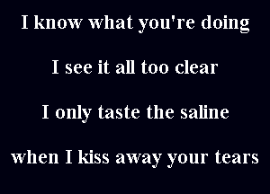 I know What you're doing
I see it all too clear
I only taste the saline

When I kiss away your tears