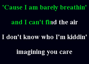 'Cause I am barely breathin'
and I can't find the air

I don't know who I'm kiddin'

imagining you care