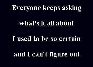 Everyone keeps asking
What's it all about
I used to be so certain

and I can't figure out