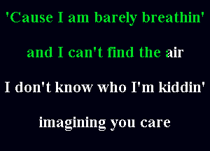 'Cause I am barely breathin'
and I can't find the air

I don't know who I'm kiddin'

imagining you care