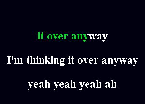 it over anyway

I'm thinking it over anyway

yeah yeah yeah ah