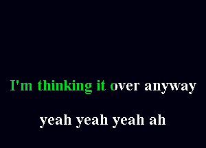 I'm thinking it over anyway

yeah yeah yeah ah