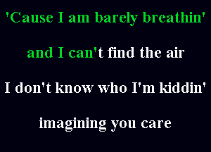 'Cause I am barely breathin'
and I can't find the air

I don't know who I'm kiddin'

imagining you care