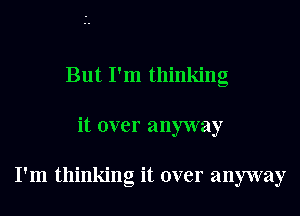 But I'm thinking

it over anyway

I'm thinking it over anyway