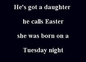 He's got a daughter

he calls Easter
she was born on a

Tuesday night