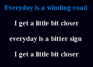 I get a little bit closer

everyday is a bitter sign

I get a little bit closer