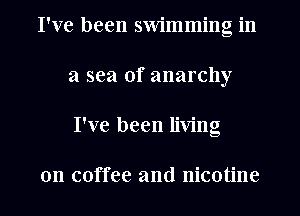 I've been swimming in
a sea of anarchy
I've been living

on coffee and nicotine