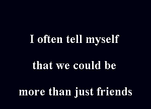 I often tell myself

that we could be

more than just friends