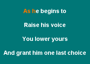 As he begins to

Raise his voice

You lower yours

And grant him one last choice