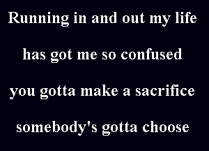 Running in and out my life
has got me so confused
you gotta make a sacrifice

somebody's gotta choose