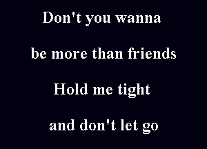 Don't you wanna
be more than friends

Hold me tight

and don't let go