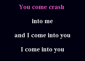 You come crash

into me

and I come into you

I come into you