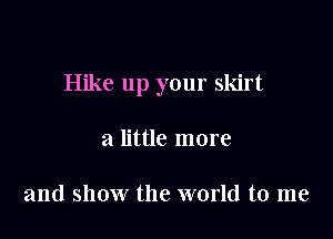 Hike up your skirt

a little more

and show the world to me
