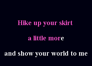 Hike up your skirt

a little more

and show your world to me
