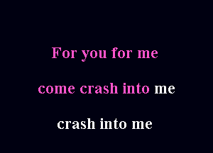 For you for me

come crash into me

crash into me