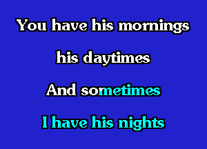 You have his mornings
his daytimes
And sometimes

I have his nights