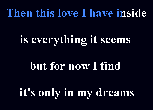 Then this love I have inside
is everything it seems

but for now I find

it's only in my dreams