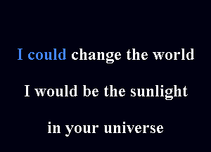 I could change the world

I would be the sunlight

in your universe