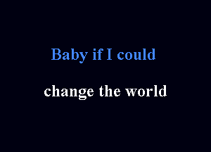 Baby ifI could

change the world