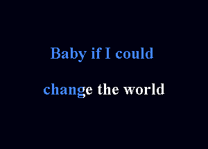Baby ifI could

change the world