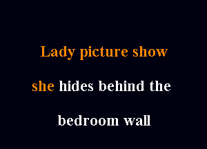 Lady picture show

she hides behind the

bedroom wall