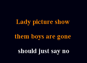 Lady picture show

them boys are gone

should just say no