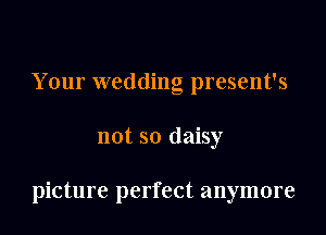 Your wedding present's

not so daisy

picture perfect anymore