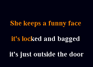 She keeps a funny face

it's locked and bagged

it's just outside the door