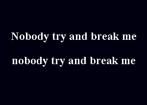 Nobody try and break me

nobody try and break me