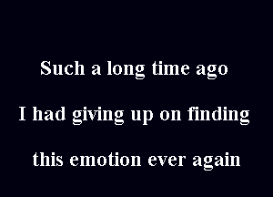 Such a long time ago
I had giving up on finding

this emotion ever again