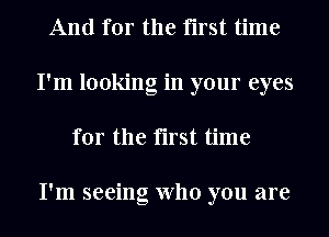 And for the first time
I'm looking in your eyes
for the first time

I'm seeing who you are