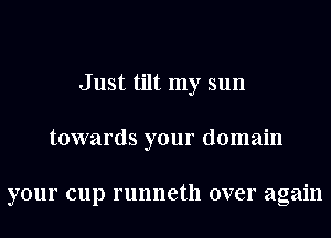 Just tilt my sun
towards your domain

your cup runneth over again