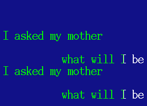 I asked my mother

what will I be
I asked my mother

what will I be