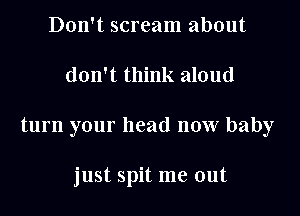 Don't scream about

don't think aloud

turn your head now baby

just spit me out
