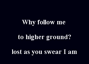 Why follow me

to higher ground?

lost as you swear I am