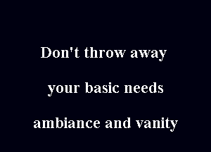 Don't throw away

your basic needs

ambiance and vanity