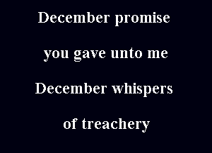 December promise

ou cave unto me
23

December Whispers

of treachery