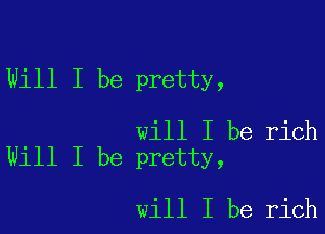 Will I be pretty,

will I be rich
Will I be pretty,

will I be rich