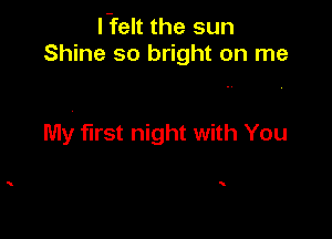 l-felt the sun
Shine so bright on me

My first night with You