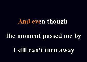 And even though
the moment passed me by

I still can't turn away