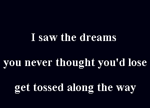 I saw the dreams

you never thought you'd lose

get tossed along the way