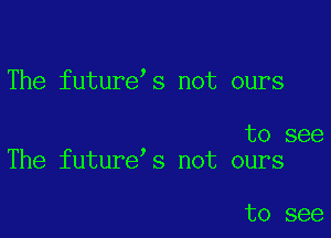 The future s not ours

to see
The future s not ours

to see