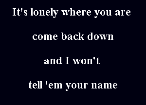 It's lonely where you are

come back down
and I won't

tell 'em your name