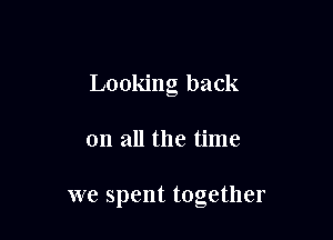 Looking back

on all the time

we spent together