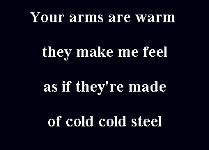 Your arms are warm

they make me feel

as if they're made

of cold cold steel