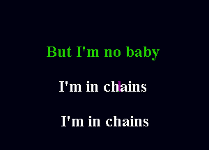 But I'm no baby

I'm in chains

I'm in chains